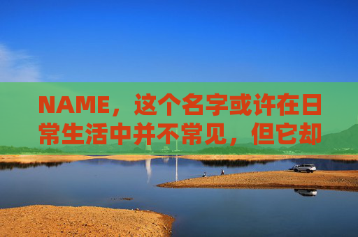 NAME，这个名字或许在日常生活中并不常见，但它却在某些领域里扮演着重要的角色。今天，让我们一起来探索这个名字背后的故事和意义